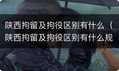 陕西拘留及拘役区别有什么（陕西拘留及拘役区别有什么规定）