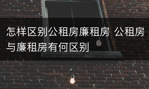 怎样区别公租房廉租房 公租房与廉租房有何区别