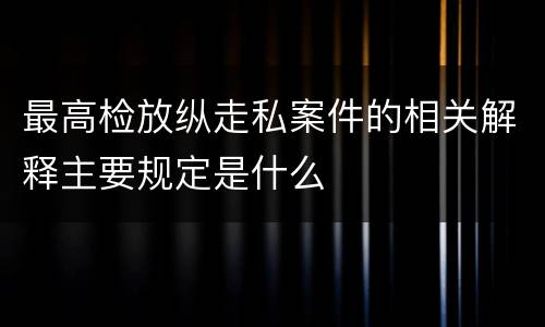 最高检放纵走私案件的相关解释主要规定是什么