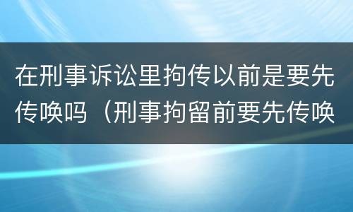 在刑事诉讼里拘传以前是要先传唤吗（刑事拘留前要先传唤吗）