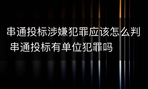 串通投标涉嫌犯罪应该怎么判 串通投标有单位犯罪吗