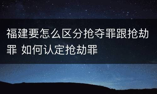 福建要怎么区分抢夺罪跟抢劫罪 如何认定抢劫罪