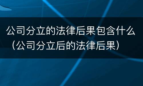 公司分立的法律后果包含什么（公司分立后的法律后果）