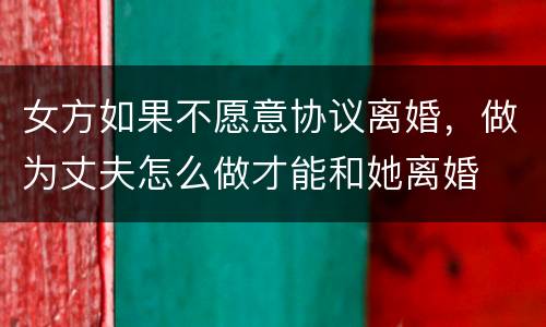 女方如果不愿意协议离婚，做为丈夫怎么做才能和她离婚