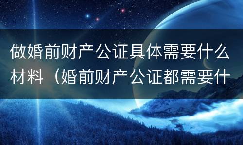 做婚前财产公证具体需要什么材料（婚前财产公证都需要什么手续）