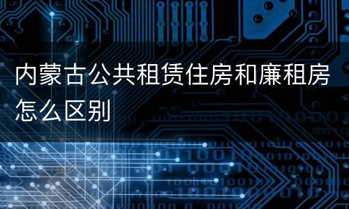 内蒙古公共租赁住房和廉租房怎么区别