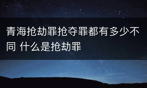青海抢劫罪抢夺罪都有多少不同 什么是抢劫罪