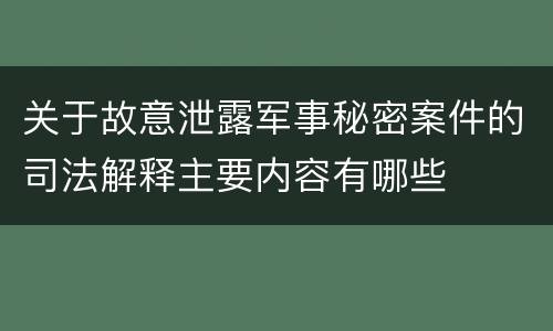 关于故意泄露军事秘密案件的司法解释主要内容有哪些