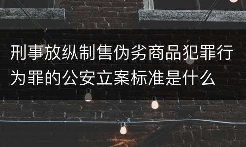刑事放纵制售伪劣商品犯罪行为罪的公安立案标准是什么