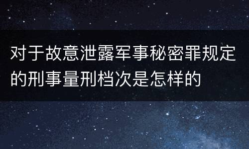 对于故意泄露军事秘密罪规定的刑事量刑档次是怎样的