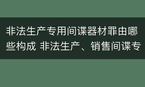 非法生产专用间谍器材罪由哪些构成 非法生产、销售间谍专用器材