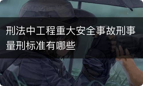 刑法中工程重大安全事故刑事量刑标准有哪些