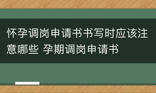 怀孕调岗申请书书写时应该注意哪些 孕期调岗申请书