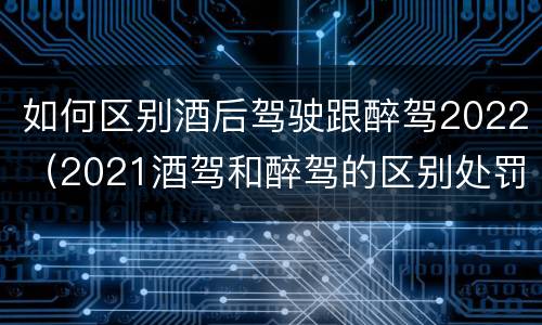 如何区别酒后驾驶跟醉驾2022（2021酒驾和醉驾的区别处罚）