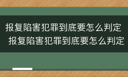 报复陷害犯罪到底要怎么判定 报复陷害犯罪到底要怎么判定罪名