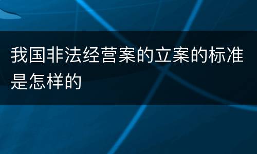我国非法经营案的立案的标准是怎样的
