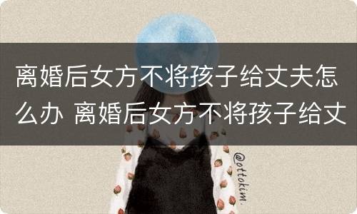 离婚后女方不将孩子给丈夫怎么办 离婚后女方不将孩子给丈夫怎么办理