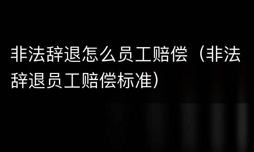 非法辞退怎么员工赔偿（非法辞退员工赔偿标准）