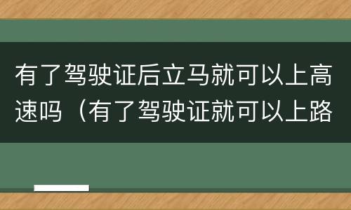 有了驾驶证后立马就可以上高速吗（有了驾驶证就可以上路了吗）