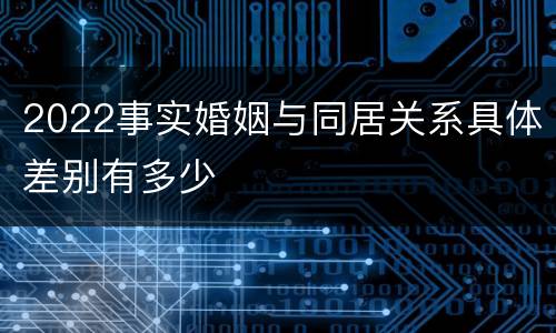 2022事实婚姻与同居关系具体差别有多少