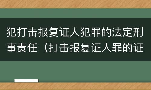 犯打击报复证人犯罪的法定刑事责任（打击报复证人罪的证人范围）