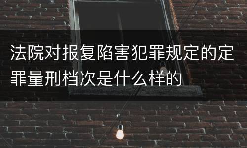 法院对报复陷害犯罪规定的定罪量刑档次是什么样的