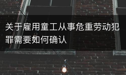 关于雇用童工从事危重劳动犯罪需要如何确认