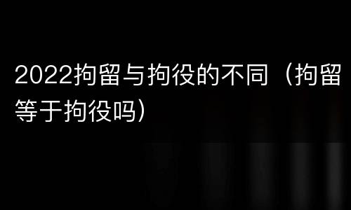 2022拘留与拘役的不同（拘留等于拘役吗）