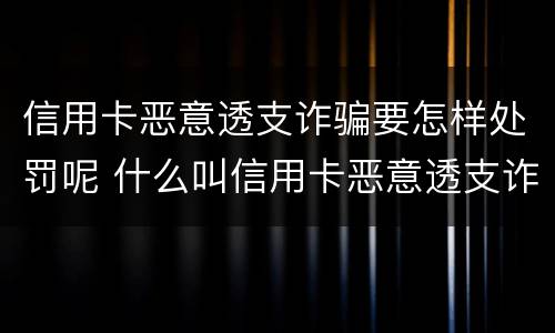 信用卡恶意透支诈骗要怎样处罚呢 什么叫信用卡恶意透支诈骗罪