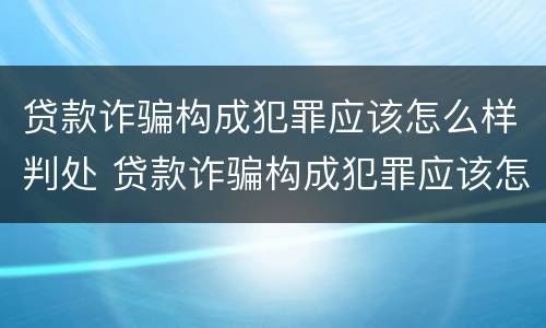 贷款诈骗构成犯罪应该怎么样判处 贷款诈骗构成犯罪应该怎么样判处缓刑