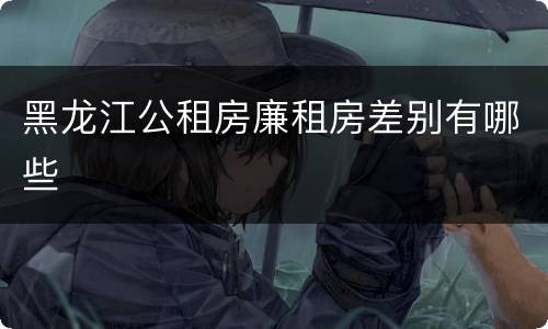 黑龙江公租房廉租房差别有哪些