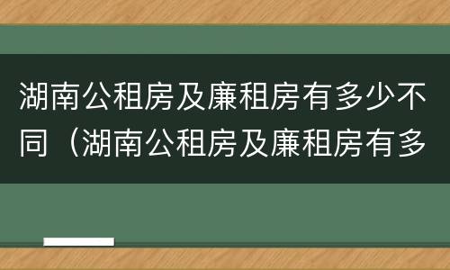 湖南公租房及廉租房有多少不同（湖南公租房及廉租房有多少不同区域）
