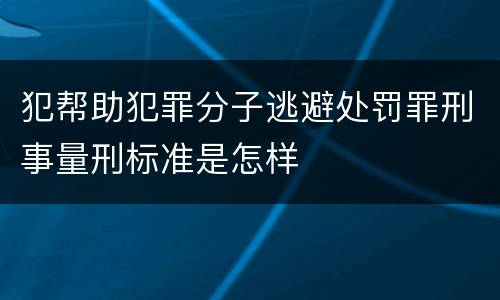 犯帮助犯罪分子逃避处罚罪刑事量刑标准是怎样