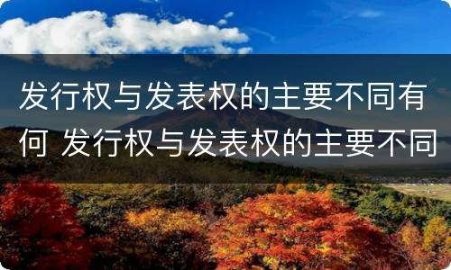 发行权与发表权的主要不同有何 发行权与发表权的主要不同有何特点