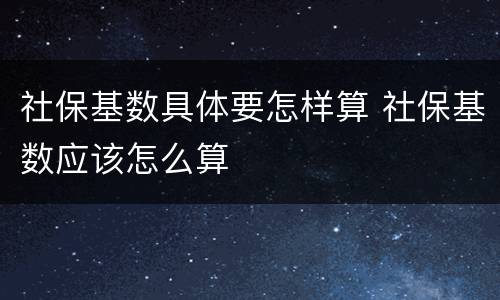 社保基数具体要怎样算 社保基数应该怎么算