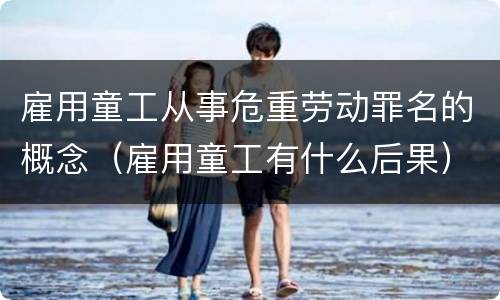 雇用童工从事危重劳动罪名的概念（雇用童工有什么后果）