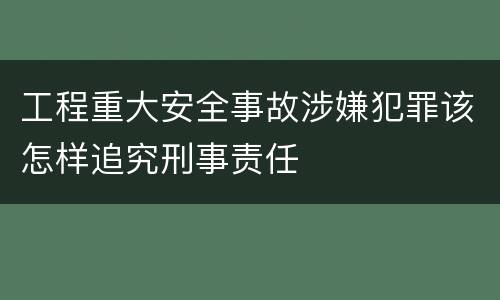 工程重大安全事故涉嫌犯罪该怎样追究刑事责任