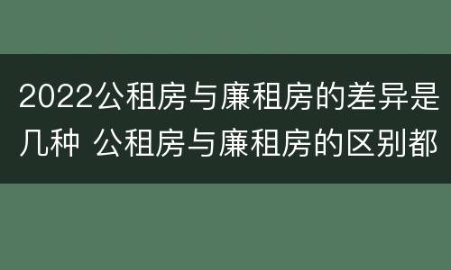 2022公租房与廉租房的差异是几种 公租房与廉租房的区别都在此,别再搞错了!