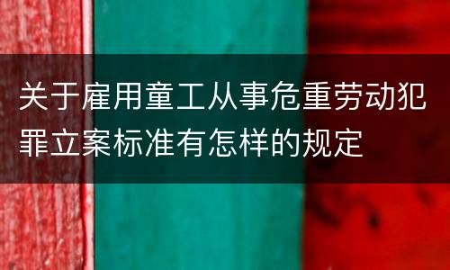 关于雇用童工从事危重劳动犯罪立案标准有怎样的规定