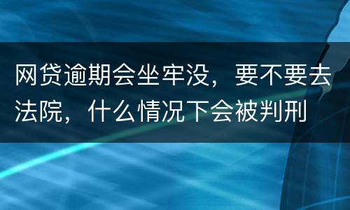 网贷逾期会坐牢没，要不要去法院，什么情况下会被判刑