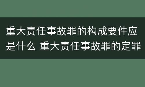 重大责任事故罪的构成要件应是什么 重大责任事故罪的定罪情节