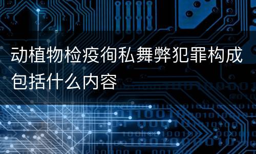 动植物检疫徇私舞弊犯罪构成包括什么内容