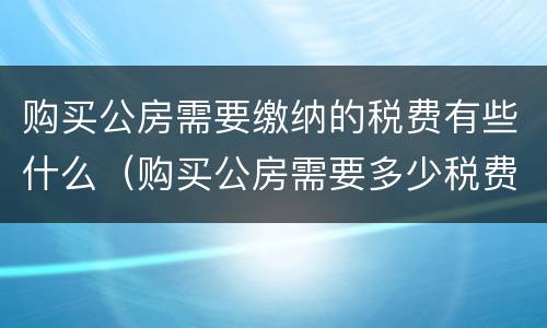 购买公房需要缴纳的税费有些什么（购买公房需要多少税费）