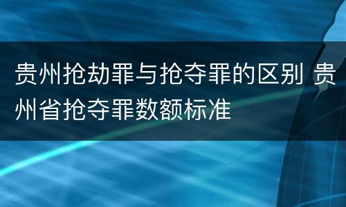 贵州抢劫罪与抢夺罪的区别 贵州省抢夺罪数额标准