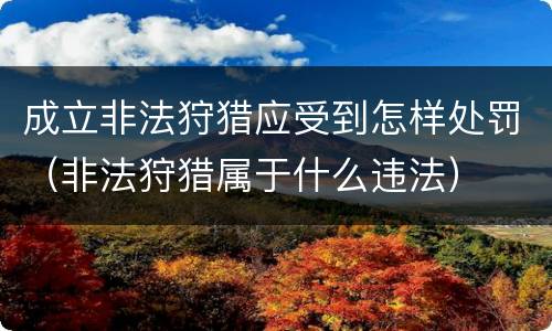 成立非法狩猎应受到怎样处罚（非法狩猎属于什么违法）
