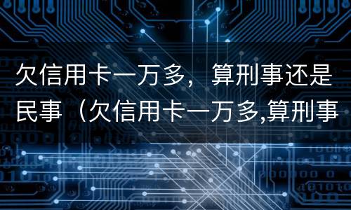 欠信用卡一万多，算刑事还是民事（欠信用卡一万多,算刑事还是民事）