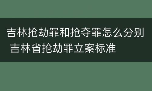 吉林抢劫罪和抢夺罪怎么分别 吉林省抢劫罪立案标准