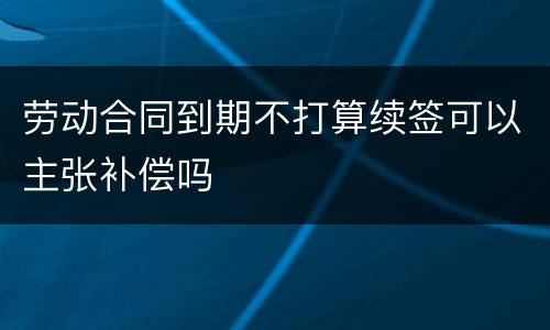 劳动合同到期不打算续签可以主张补偿吗