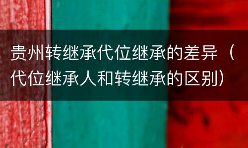 贵州转继承代位继承的差异（代位继承人和转继承的区别）