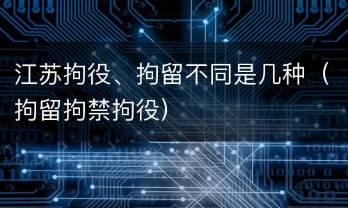 江苏拘役、拘留不同是几种（拘留拘禁拘役）